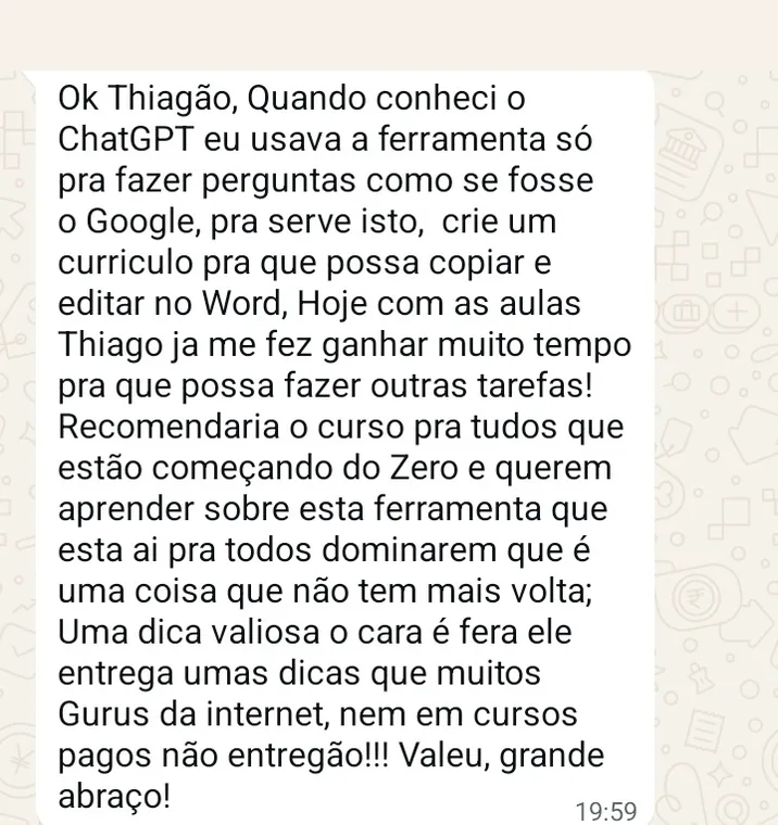 Ampliar print de WhatsApp de aluno: Quando conheci o ChatGPT eu usava a ferramenta só pra fazer perguntas como se fosse o Google. Hoje com as aulas Thiago já me fez ganhar muito tempo.